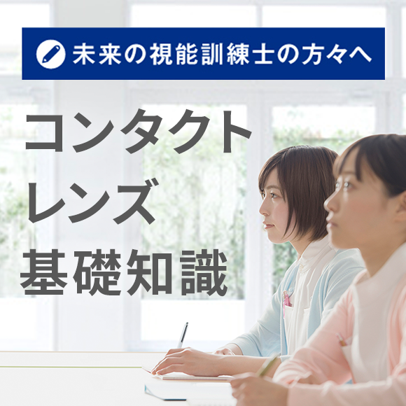 未来の視能訓練士の方々へ コンタクトレンズ基礎知識 未来の視能訓練士の方々へ コンタクトレンズ基礎知識