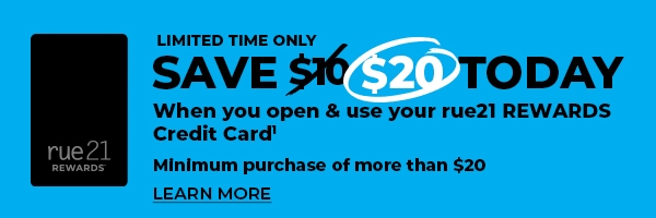 Limited Time Only - Save $20 today when you open and use your rue21 REWARDS Credit CArd. Minimum purchase of more than $20
