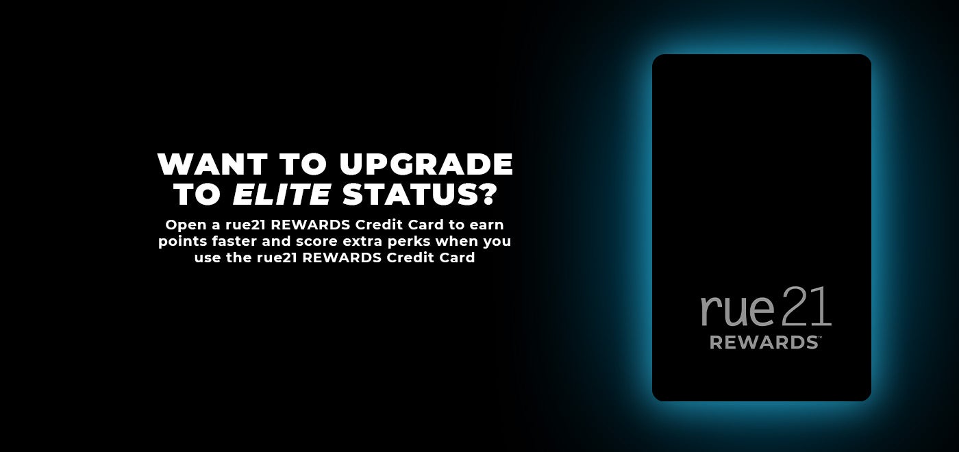 Want to upgrade to elite status? Open a rue21 REWARDS Credit Card to earn points faster and score extra perks when you use the rue21 REWARDS credit card