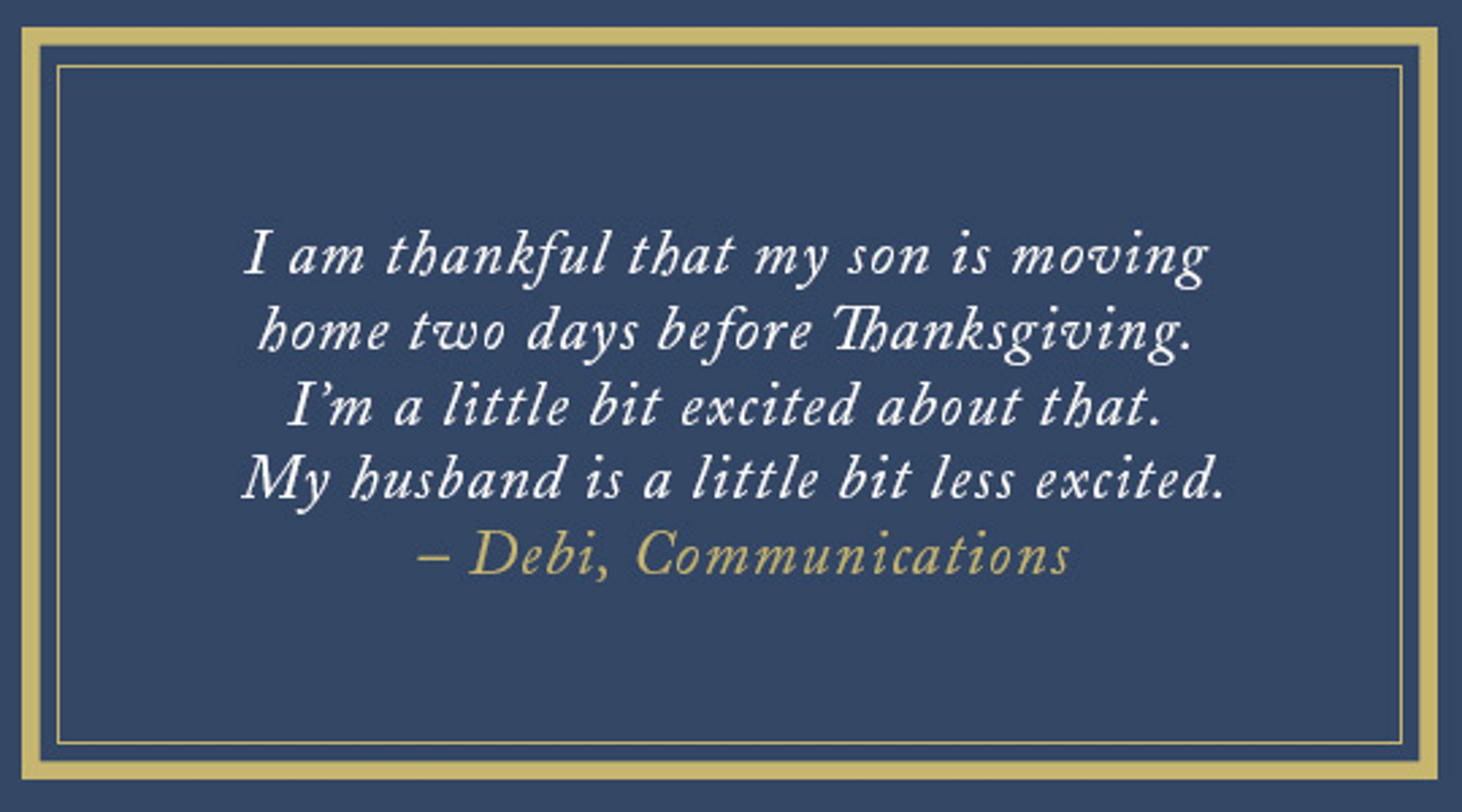I am thankful that my son is moving home two days before Thanksgiving. I'm a little bit excited about that. My husband is a little bit less excited. Debi, Communications