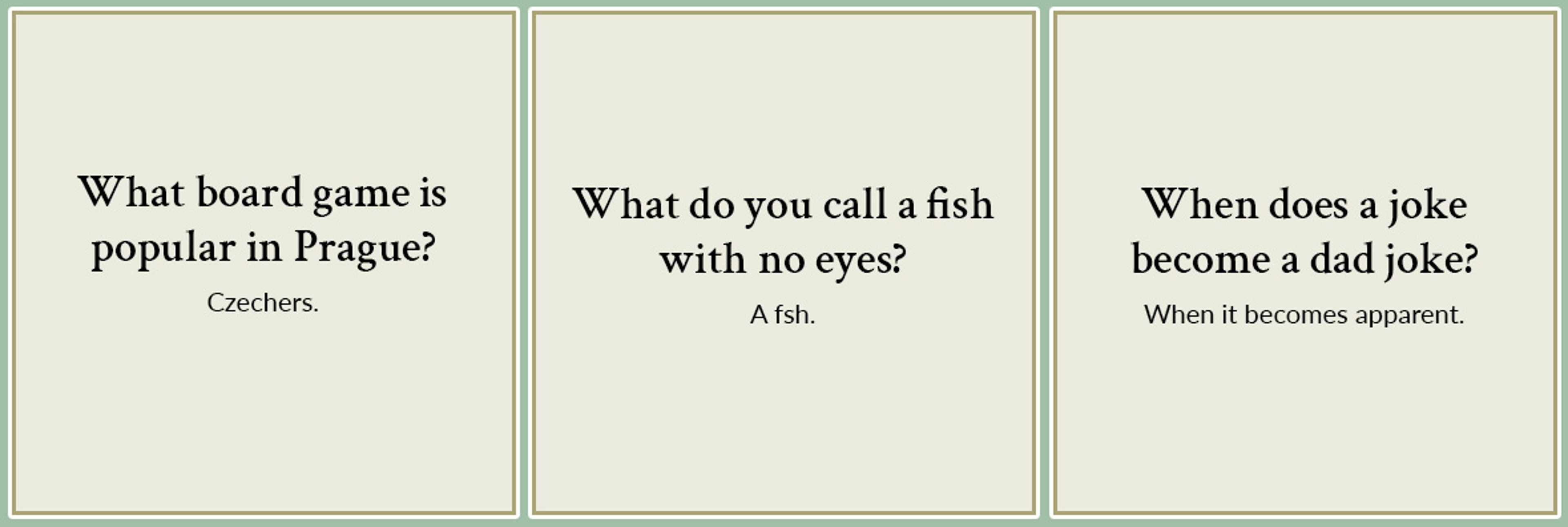 Selection of Best Dad Jokes What board game is popular in Prague? What do you call a fish with no eyes? When does a joke become a dad joke?