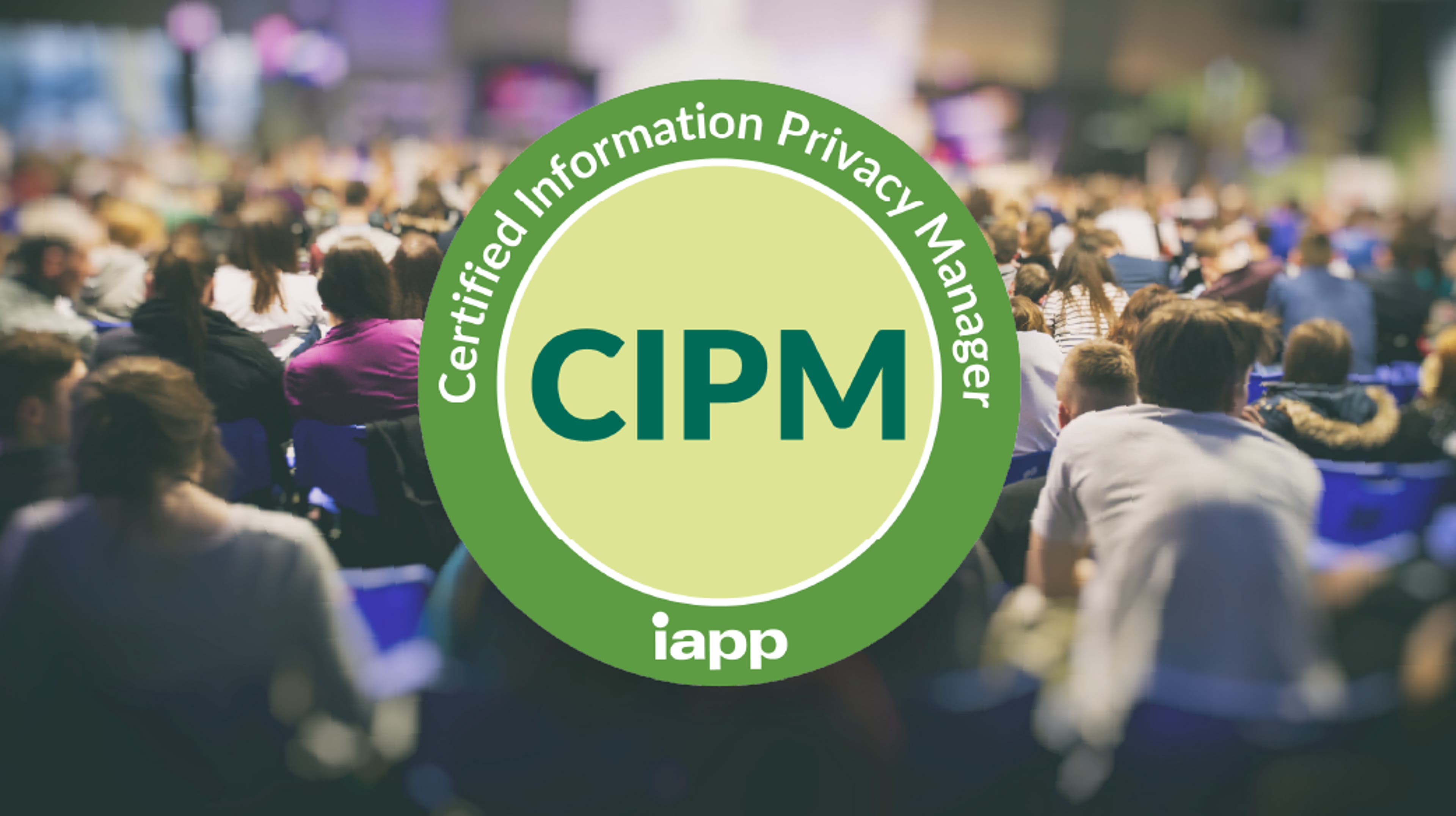 Large green and light yellow circular badge with the text āCertified Information Privacy Managerā around the edge and āCIPMā in bold letters at the center, along with the IAPP logo. The badge is overlaid on a blurred background of a crowded conference audience seated in rows.
