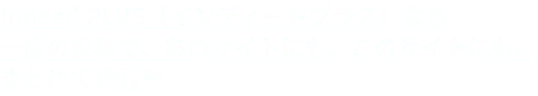 Indeed PLUS（インディードプラス）なら一度の投稿で、あのサイトにも、このサイトにも、まとめて掲載