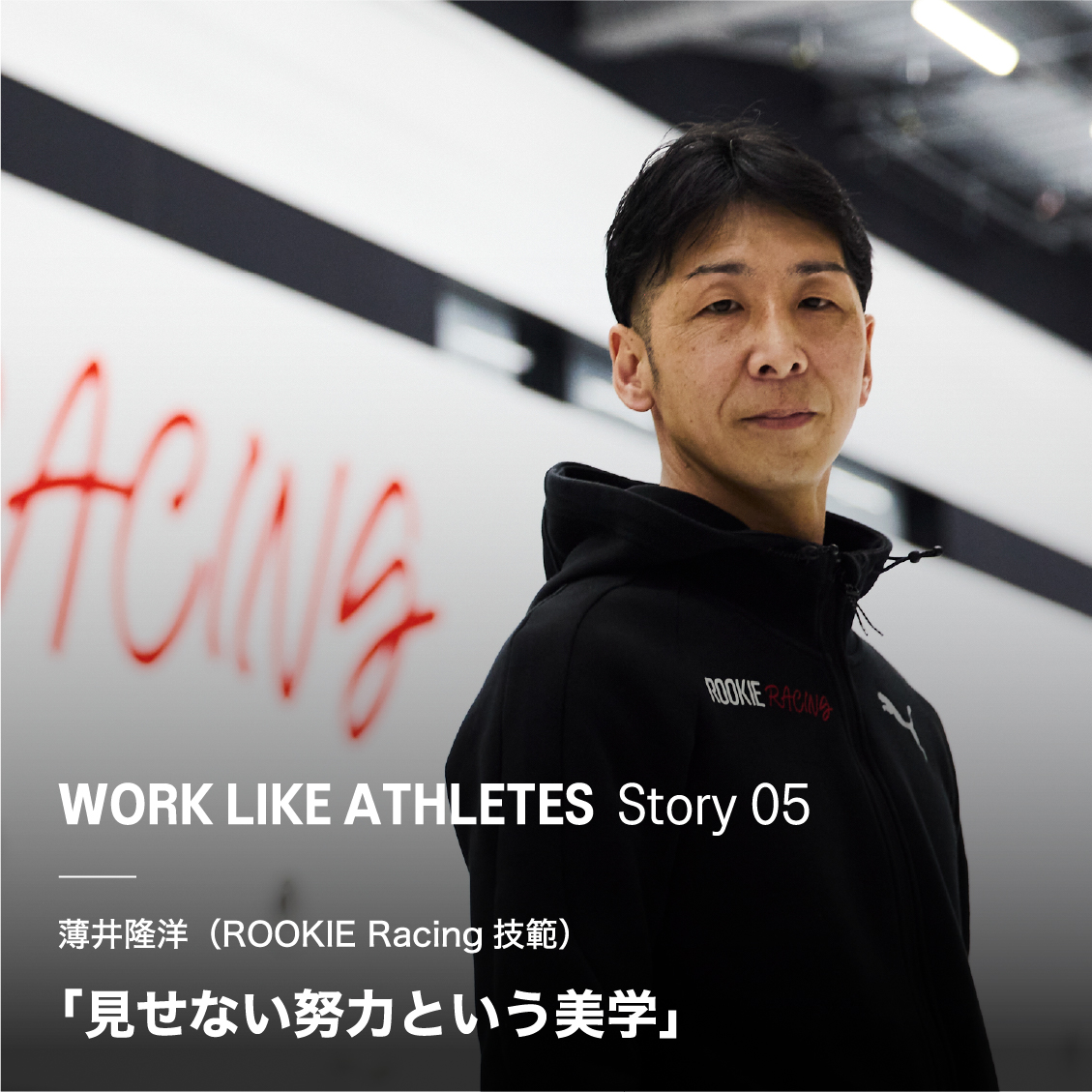 WORK LIKE ATHLETES  Story 05 薄井隆洋（ROOKIE Racing技範）「見せない努力という美学」